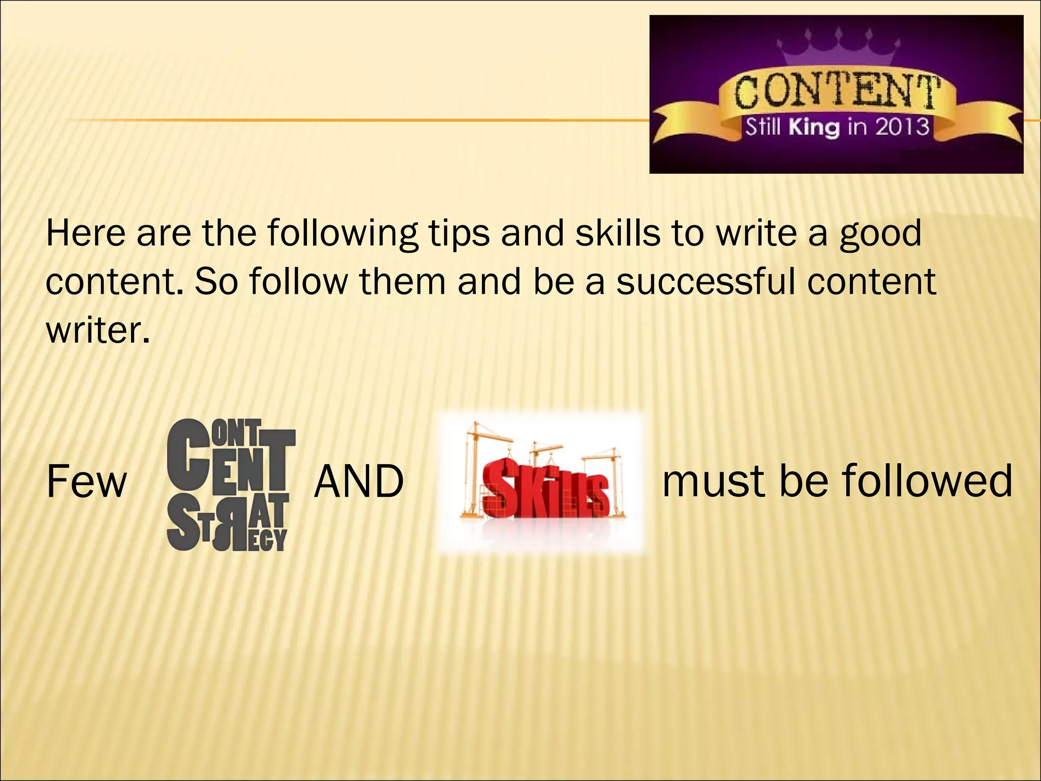 Here are the following tips and skills to write a good
content. So follow them and be a successful content
writer.


Few             AND                  must be followed
 