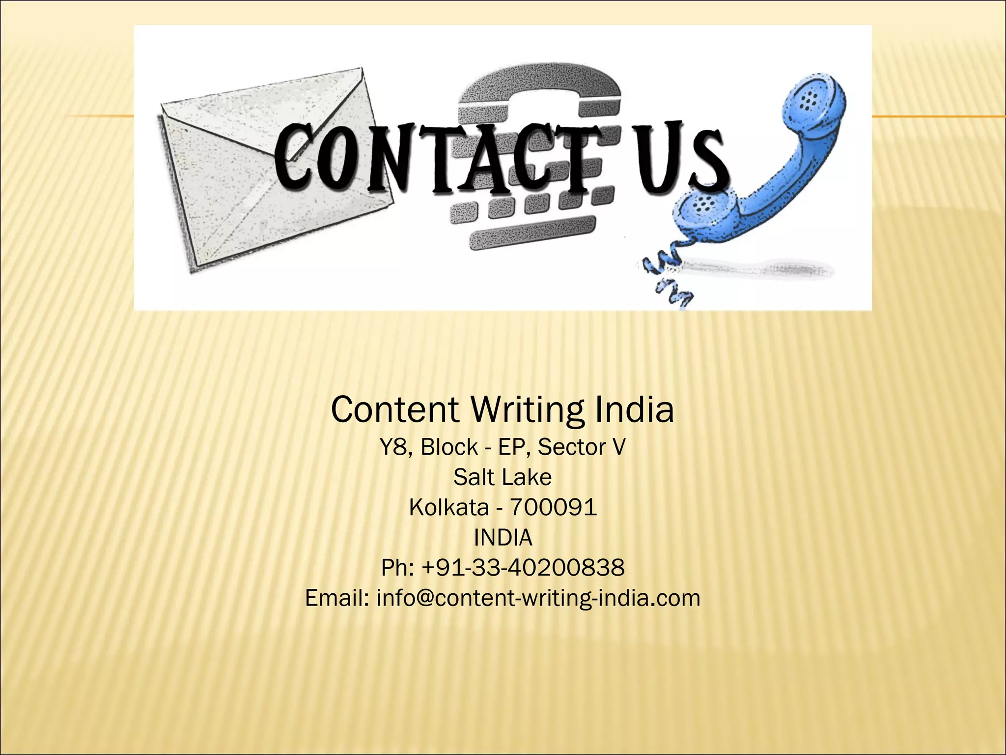 Content Writing India
        Y8, Block - EP, Sector V
               Salt Lake
          Kolkata - 700091
                 INDIA
        Ph: +91-33-40200838
Email: info@content-writing-india.com
 