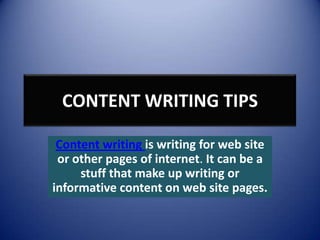 CONTENT WRITING TIPS

 Content writing is writing for web site
 or other pages of internet. It can be a
     stuff that make up writing or
informative content on web site pages.
 