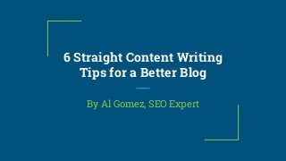 6 Straight Content Writing
Tips for a Better Blog
By Al Gomez, SEO Expert
 