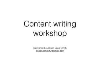 Content writing
workshop
Delivered by Allison Jane Smith
allison.smith47@gmail.com
 