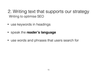 2. Writing text that supports our strategy
• use keywords in headings
• speak the reader’s language
• use words and phrases that users search for
15
Writing to optimise SEO
 