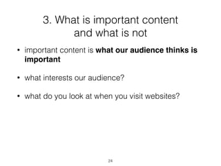 3. What is important content
and what is not
24
• important content is what our audience thinks is
important
• what interests our audience?
• what do you look at when you visit websites?
 