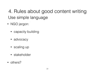 4. Rules about good content writing
31
Use simple language
• NGO jargon:
• capacity building
• advocacy
• scaling up
• stakeholder
• others?
 