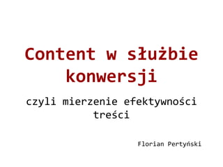 Content w służbie
konwersji
czyli mierzenie efektywności
treści
Florian Pertyński
 