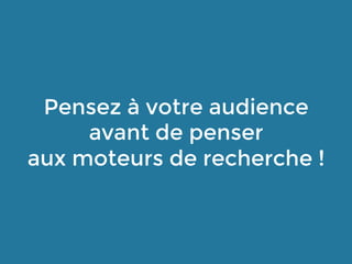 Pensez à votre audience
avant de penser
aux moteurs de recherche !
 