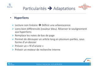 1)##Au#préalable#:
•Définir'l’objectif':'
! Informer(?(/(Convaincre(pour(vendre(?(/(Augmenter(notoriété(?
! Quelle%durée%de%vie%de%l’article%?
•Définir'la'stratégie'de'communication
! Quel%type%de%valeur%ajoutée%produire%?
! Relayer'(filtrage'! positionnement)comme)« référent »),
! Décrire'(!source'd’info),'expliquer'(! spécialiste),,
! Contextualiser-(! expert)
•Définir'sa'cible'! adapter'le'langage
! Cible&primaire&:
! Sexe,%age,%niveau%d’éducation,%niveau%socio!économique,+valeurs+?
! Besoins'?'Que'souhaite!t!elle#trouver#sur#ma#page#?
! Cible&secondaire:&prescripteurs,…
Méthode(– 1e étape
retis&&&&
www.retis.be
Contenu'et'écriture'web'! (c)$D.$JACOB$(2016)
• Définir':
a)#Quel#type#d’article#?#Quel#support#:#web#/#blog#?
! Article(d’un(spécialiste((dossier)
! Article(d’information(
! Ex:$annonce$d’événement
! Interview)(témoignage,)reportage)
! Fiche&produit&! Article(présentant(un(produit(/(service(
! Tutoriel
! Billet&« engagé »,##donnant#un#point#de#vue#argumenté#sur#
un#débat#en#cours
b)Quel%angle%d’attaque%?
! Comment'accrocher'le'lecteur'?
Méthode(– 1e étape
retis&&&&
www.retis.be
Contenu'et'écriture'web'! (c)$D.$JACOB$(2016)
 