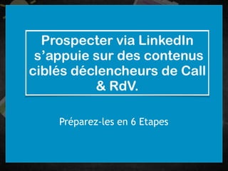 Prospecter via LinkedIn 
s’appuie sur des contenus
ciblés déclencheurs de Call
& RdV.
Préparez-les en 6 Etapes
 