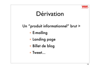 Dérivation
Un “produit informationnel” brut >
    ‣   E-mailing
    ‣   Landing page
    ‣   Billet de blog
    ‣   Tweet...

                                     16
 