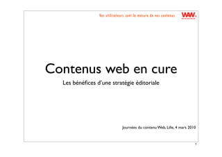 Vos utilisateurs sont la mesure de vos contenus




Contenus web en cure
  Les bénéﬁces d’une stratégie éditoriale




                              Journées du contenu Web, Lille, 4 mars 2010



                                                                        1
 