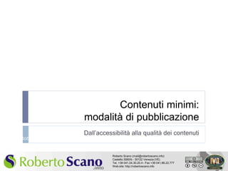 Contenuti minimi:
                              modalità di pubblicazione
                              Dall’accessibilità alla qualità dei contenuti
    Roberto Scano – http://robertoscano.info


                                          Roberto Scano (mail@robertoscano.info)
                                          Castello 3060/b - 30122 Venezia (VE)
1                                         Tel. +39 041.24.30.20.4 - Fax +39 041.86.22.777
                                          Web site: http://robertoscano.info
 
