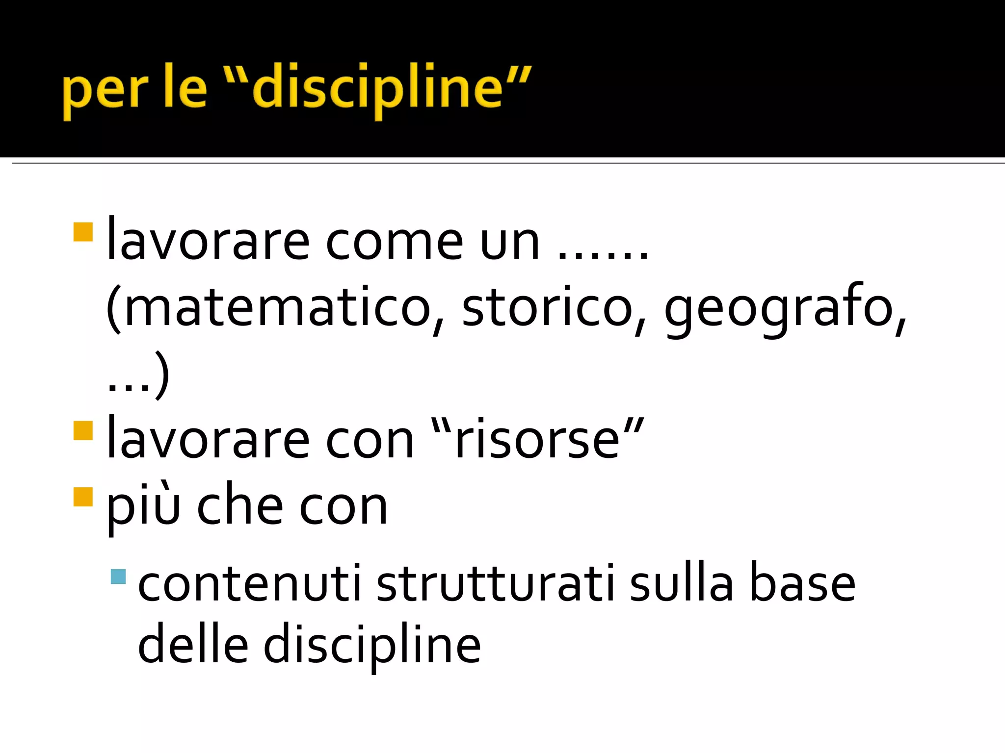 lavorare come un …… (matematico, storico, geografo,…) lavorare con “risorse” più che con contenuti strutturati sulla base delle discipline