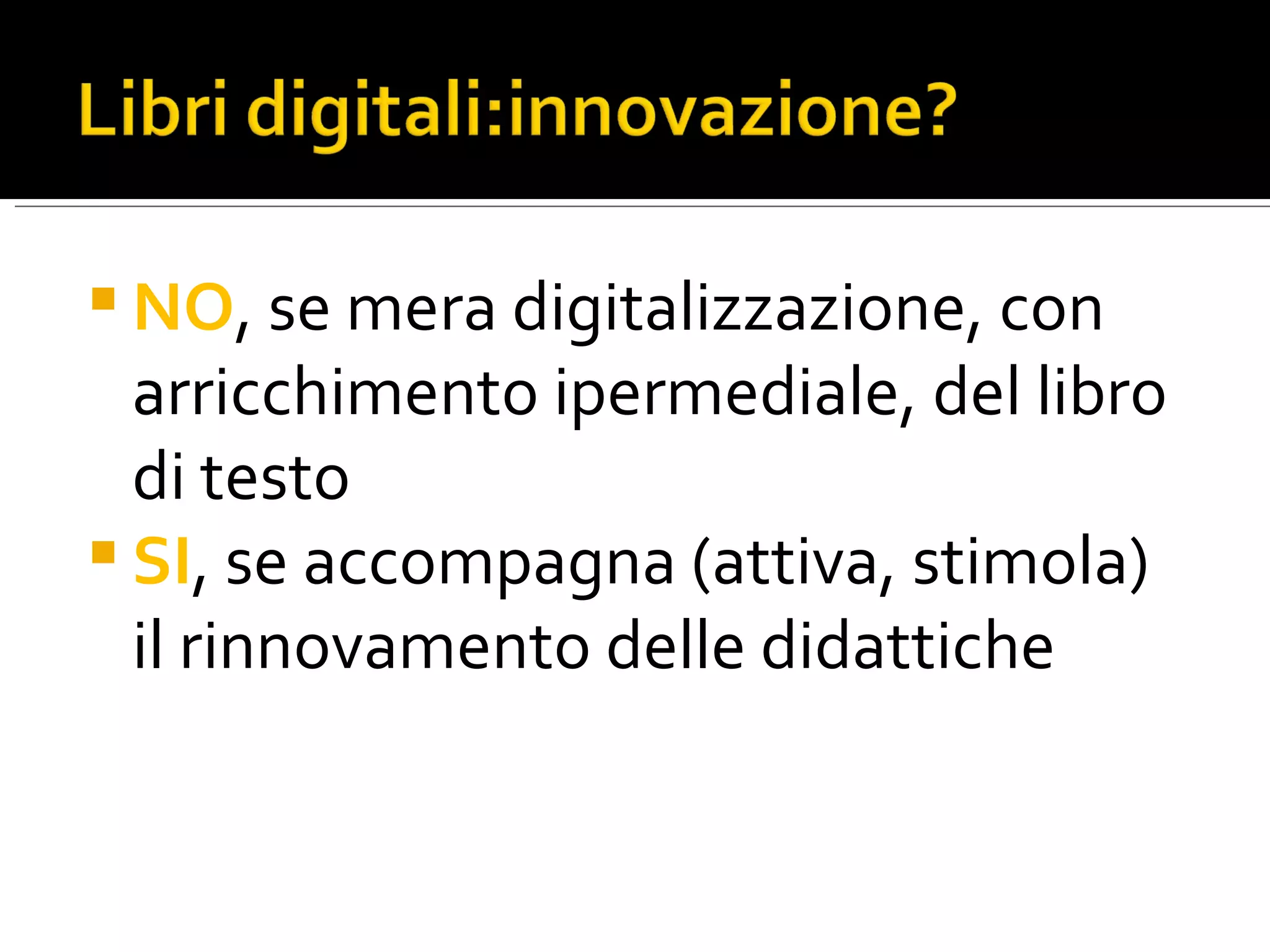 NO , se mera digitalizzazione, con arricchimento ipermediale, del libro di testo SI , se accompagna (attiva, stimola) il rinnovamento delle didattiche