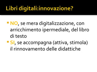 <ul><li>NO , se mera digitalizzazione, con arricchimento ipermediale, del libro di testo </li></ul><ul><li>SI , se accompa...