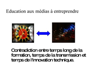 Contradiction entre temps long de la formation, temps de la transmission et temps de l'innovation technique. Education aux médias à entreprendre 