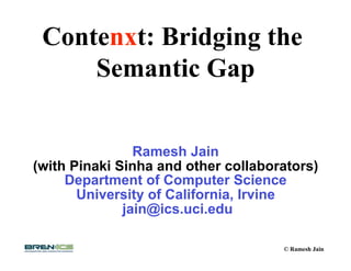Contenxt: Bridging the
     Semantic Gap


                Ramesh Jain
(with Pinaki Sinha and other collaborators)
     Department of Computer Science
       University of California, Irvine
              jain@ics.uci.edu

                                     © Ramesh Jain
 