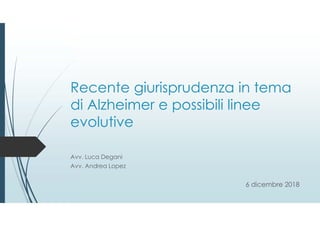 Recente giurisprudenza in tema
di Alzheimer e possibili linee
evolutive
Avv. Luca Degani
Avv. Andrea Lopez
6 dicembre 2018
 