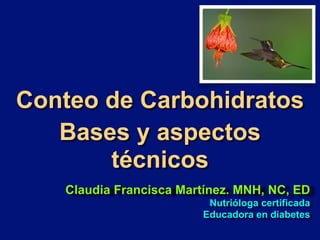 Conteo de Carbohidratos
Bases y aspectos
técnicos
Claudia Francisca Martínez. MNH, NC, ED
Nutrióloga certificada
Educadora en diabetes
 
