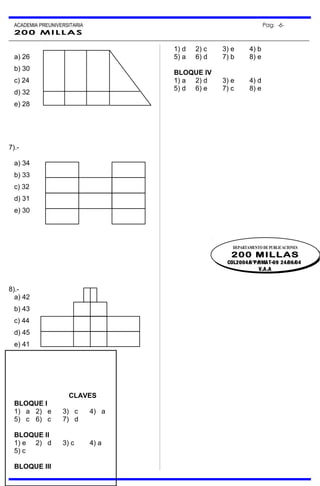 ACADEMIA PREUNIVERSITARIA Pag. -6-
200 MILLAS
a) 26
b) 30
c) 24
d) 32
e) 28
7).-
a) 34
b) 33
c) 32
d) 31
e) 30
8).-
a) 42
b) 43
c) 44
d) 45
e) 41
CLAVES
BLOQUE I
1) a 2) e 3) c 4) a
5) c 6) c 7) d
BLOQUE II
1) e 2) d 3) c 4) a
5) c
BLOQUE III
1) d 2) c 3) e 4) b
5) a 6) d 7) b 8) e
BLOQUE IV
1) a 2) d 3) e 4) d
5) d 6) e 7) c 8) e
DEPARTAMENTO DE PUBLICACIONES
200 MILLAS
COL2004/6°P/RMAT-09 24/06/04
V.A.A
DEPARTAMENTO DE PUBLICACIONES
200 MILLAS
COL2004/6°P/RMAT-09 24/06/04
V.A.A
 