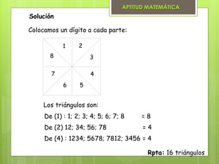 Solución
Los triángulos son:
De (1) : 1; 2; 3; 4; 5; 6; 7; 8 = 8
De (2) 12; 34; 56; 78 = 4
De (4) : 1234; 5678; 7812; 3456 = 4
Rpta: 16 triángulos
Colocamos un dígito a cada parte:
1 2
3
4
56
7
8
APTITUD MATEMÁTICA
 