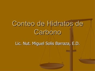 Conteo de Hidratos de
      Carbono
 Lic. Nut. Miguel Solis Barraza, E.D.
 