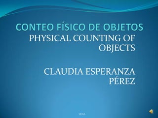 PHYSICAL COUNTING OF
             OBJECTS

  CLAUDIA ESPERANZA
               PÉREZ


         SENA
 