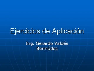 Ejercicios de Aplicación Ing. Gerardo Valdés Bermúdes 