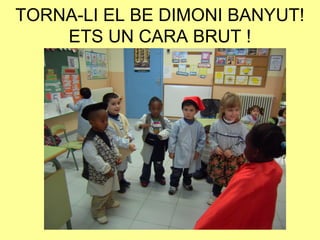 TORNA-LI EL BE DIMONI BANYUT!
ETS UN CARA BRUT !
 