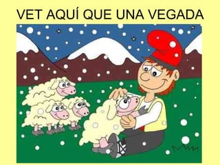 VET AQUÍ QUE UNA VEGADA
 