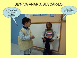 SE’N VA ANAR A BUSCAR-LO
PESCADOR
, HAS VIST
AL MEU
BE?
NO, NO
L’HE VIST
 