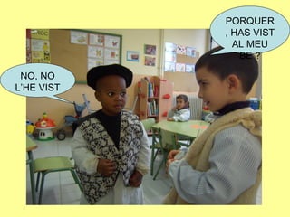 PORQUER
, HAS VIST
AL MEU
BE ?
NO, NO
L’HE VIST
 