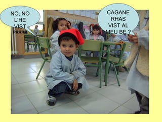 CAGANE
RHAS
VIST AL
MEU BE ?
NO, NO
L’HE
VIST
PRRRR
 
