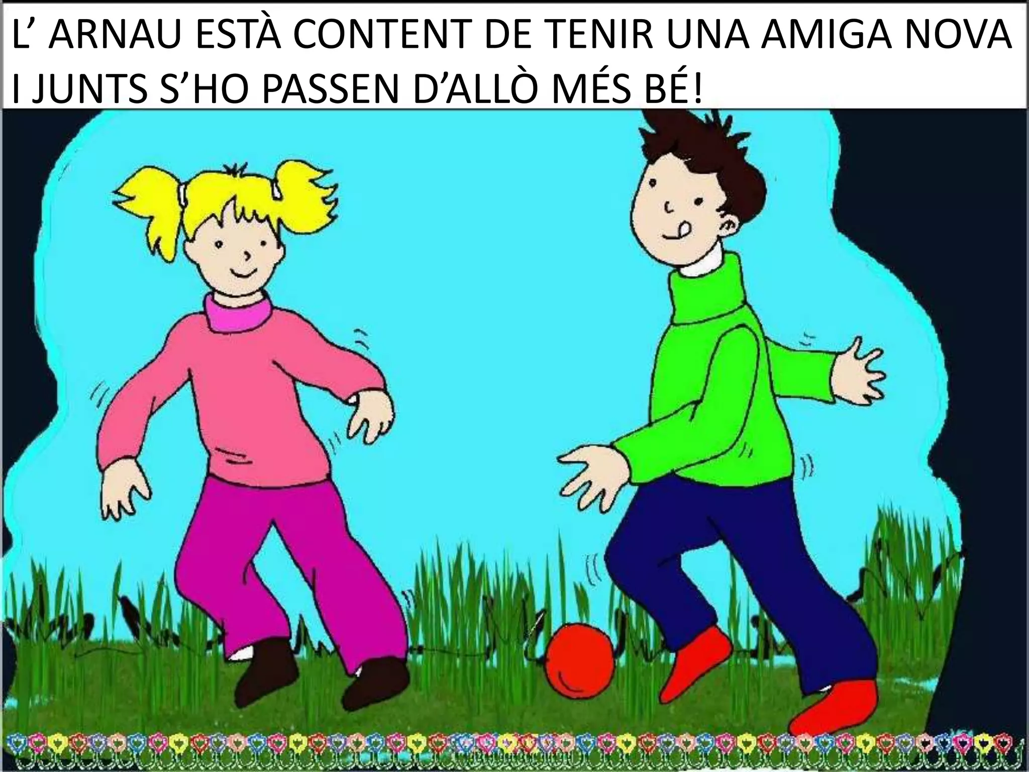 L’ ARNAU ESTÀ CONTENT DE TENIR UNA AMIGA NOVA
I JUNTS S’HO PASSEN D’ALLÒ MÉS BÉ!

 