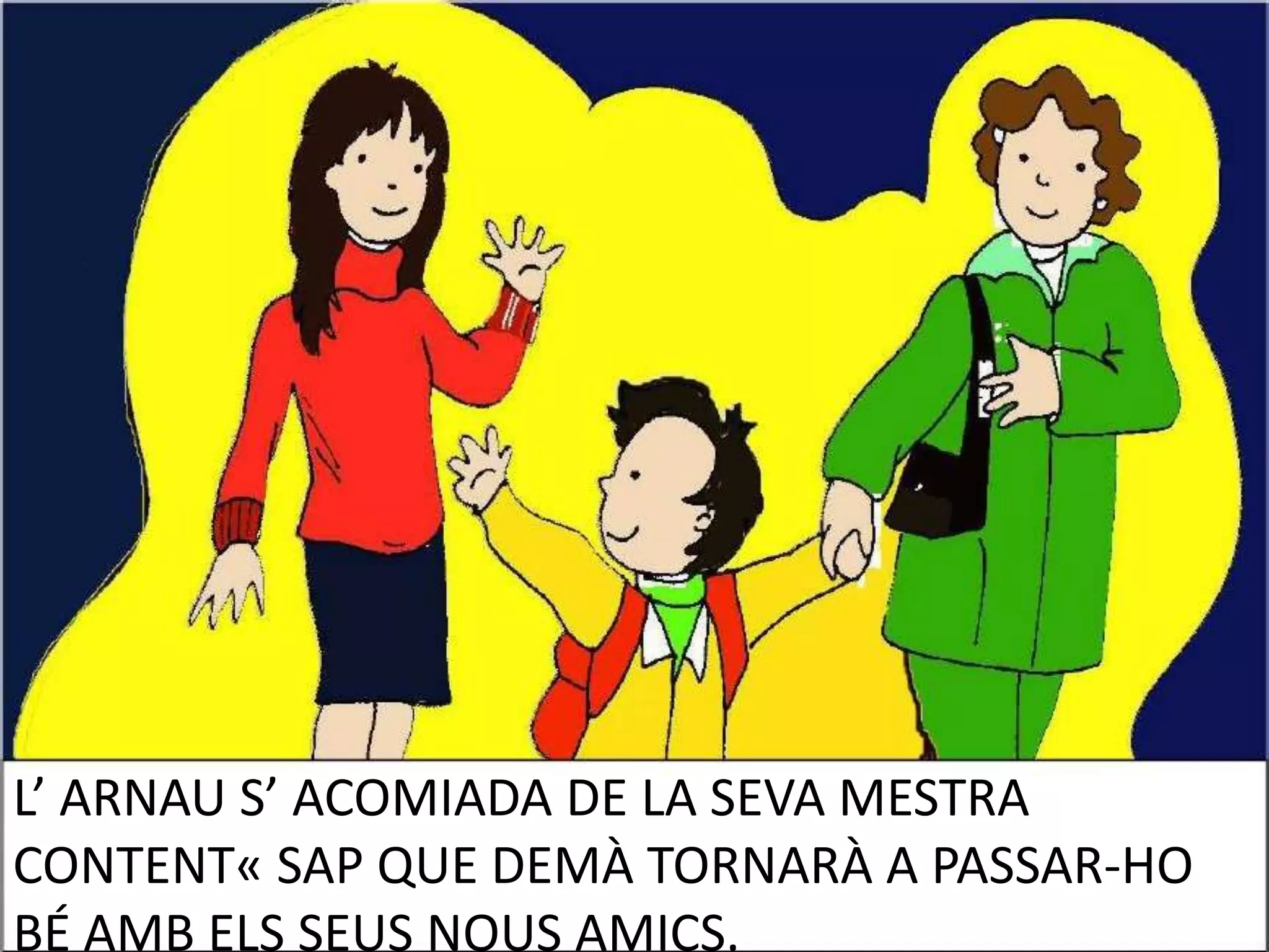 L’ ARNAU S’ ACOMIADA DE LA SEVA MESTRA
CONTENT« SAP QUE DEMÀ TORNARÀ A PASSAR-HO
BÉ AMB ELS SEUS NOUS AMICS.

 