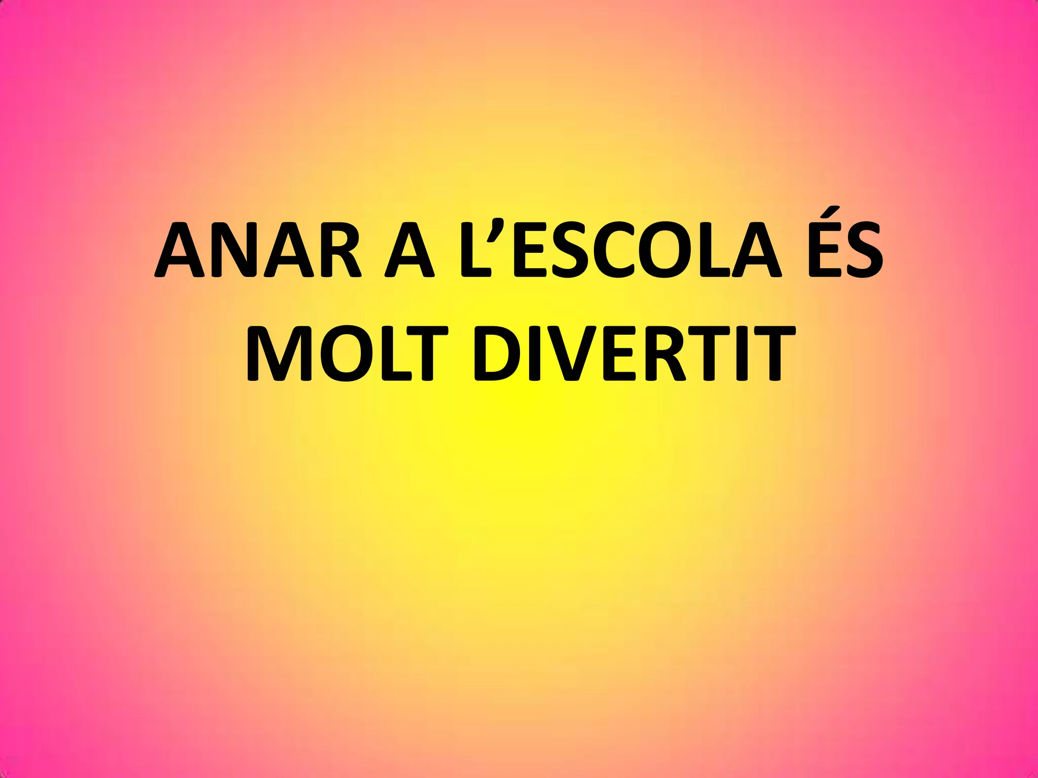 ANAR A L’ESCOLA ÉS
MOLT DIVERTIT

 