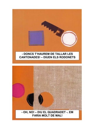- DONCS T’HAUREM DE TALLAR LES
CANTONADES! – DIUEN ELS RODONETS




 - OH, NO! – DIU EL QUADRADET -. EM
         FARIA MOLT DE MAL!
 