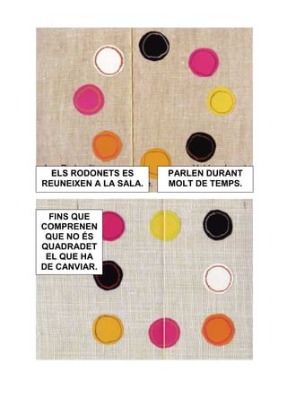 ELS RODONETS ES      PARLEN DURANT
REUNEIXEN A LA SALA.   MOLT DE TEMPS.


  FINS QUE
COMPRENEN
 QUE NO ÉS
QUADRADET
 EL QUE HA
DE CANVIAR.
 