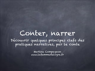 Conter, narrer
Découvrir quelques principes clefs des
pratiques narratives, par le conte
Martine Compagnon
www.lafemmedelogre.fr
 