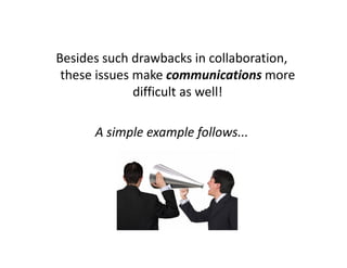 Besides such drawbacks in collaboration,
 these issues make communications more
              difficult as well!

      A simple example follows...
 