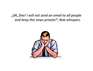 „OK, fine! I will not send an email to all people
  and keep this news private!“, Bob whispers.
 