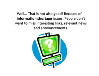 Well... That is not also good! Because of
 information shortage issues: People don‘t
want to miss interesting links, relevant news
            and announcements.
 