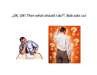 „OK, OK! Then what should I do?“, Bob asks us!
 