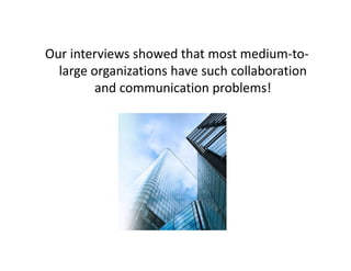 Our interviews showed that most medium-to-
  large organizations have such collaboration
         and communication problems!
 