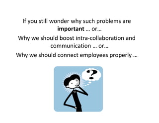 If you still wonder why such problems are
                important … or…
Why we should boost intra-collaboration and
              communication … or…
Why we should connect employees properly …
 