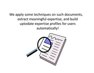 We apply some techniques on such documents,
    extract meaningful expertise, and build
     uptodate expertise profiles for users
                automatically!
 