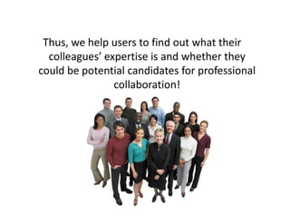 Thus, we help users to find out what their
  colleagues’ expertise is and whether they
could be potential candidates for professional
                collaboration!
 