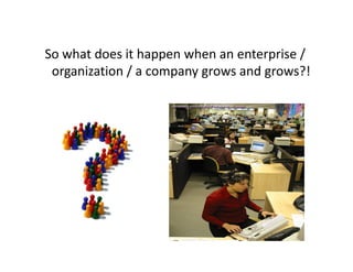 So what does it happen when an enterprise /
 organization / a company grows and grows?!
 