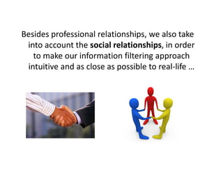 Besides professional relationships, we also take
 into account the social relationships, in order
   to make our information filtering approach
 intuitive and as close as possible to real-life …
 