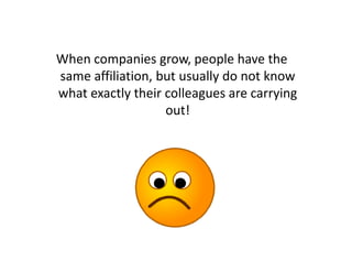 When companies grow, people have the
same affiliation, but usually do not know
what exactly their colleagues are carrying
                   out!
 