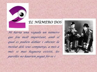 Hi havia una vegada un número
que fou molt important, amb el
qual es podien doblar i obtenir la
meitat dels seus companys, a més a
més si mai haguera existit, les
parelles no haurien pogut fer-se i
 